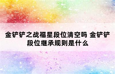 金铲铲之战福星段位清空吗 金铲铲段位继承规则是什么